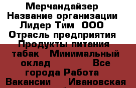 Мерчандайзер › Название организации ­ Лидер Тим, ООО › Отрасль предприятия ­ Продукты питания, табак › Минимальный оклад ­ 13 000 - Все города Работа » Вакансии   . Ивановская обл.